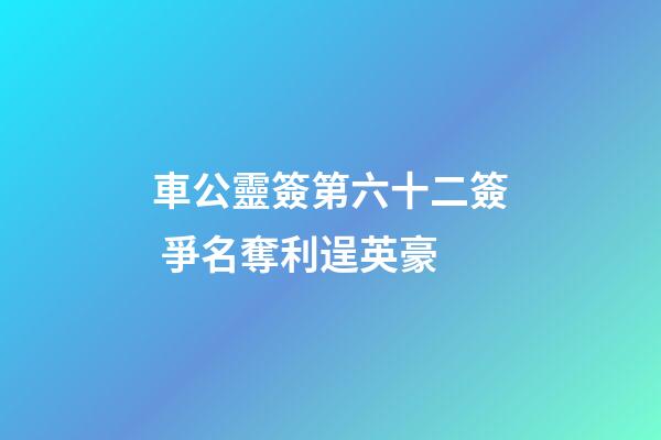 車公靈簽第六十二簽 爭名奪利逞英豪